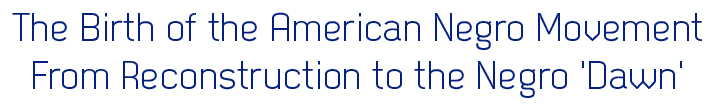 The Birth of the American Negro Movement : From Reconstruction to the Negro 'Dawn'