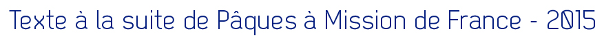 Texte à la suite de Pâques à Mission de France - 2015